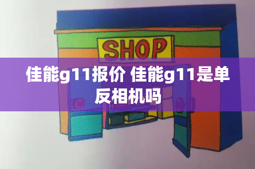 佳能g11报价 佳能g11是单反相机吗