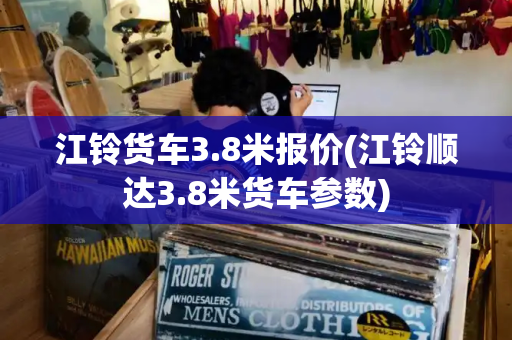 江铃货车3.8米报价(江铃顺达3.8米货车参数)