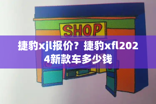 捷豹xjl报价？捷豹xfl2024新款车多少钱