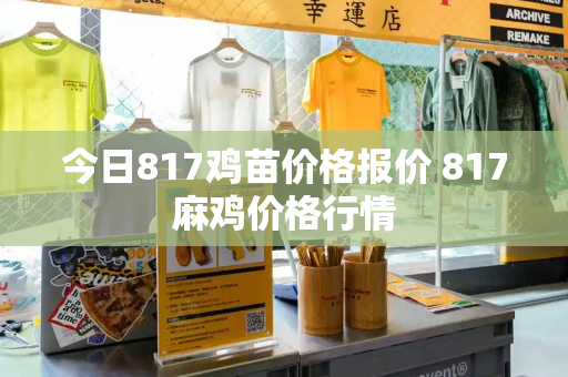 今日817鸡苗价格报价 817麻鸡价格行情