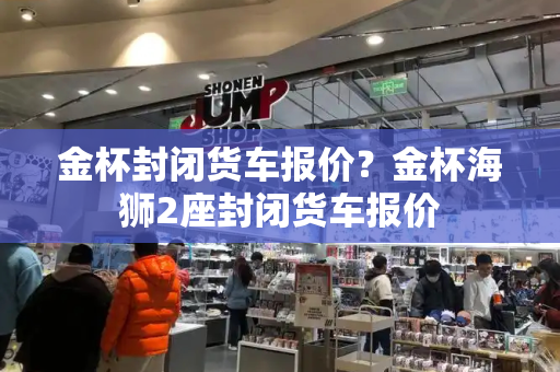 金杯封闭货车报价？金杯海狮2座封闭货车报价-第1张图片-星选测评