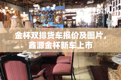 金杯双排货车报价及图片，鑫源金杯新车上市