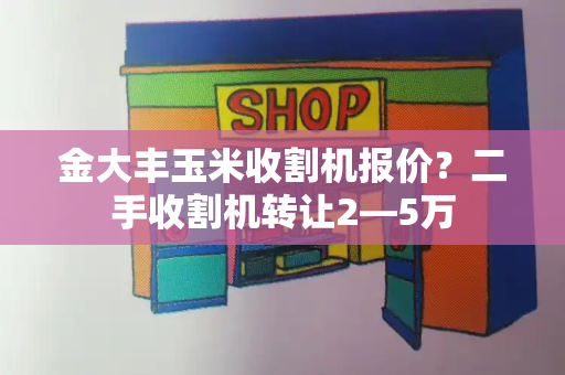 金大丰玉米收割机报价？二手收割机转让2―5万