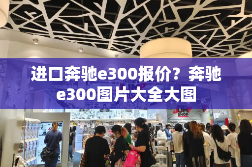 进口奔驰e300报价？奔驰e300图片大全大图