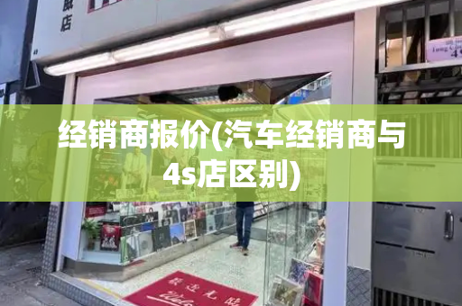 经销商报价(汽车经销商与4s店区别)