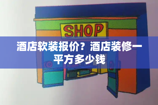 酒店软装报价？酒店装修一平方多少钱