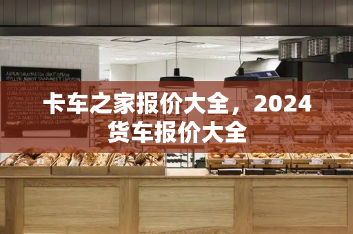 卡车之家报价大全，2024货车报价大全