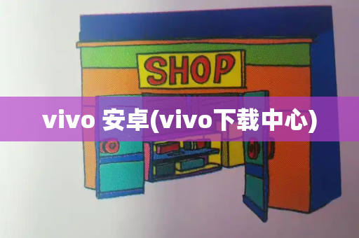 vivo 安卓(vivo下载中心)-第1张图片-星选测评