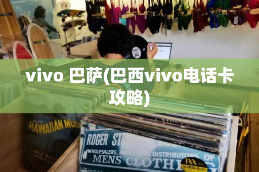 vivo 巴萨(巴西vivo电话卡攻略)