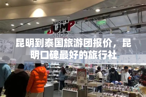 昆明到泰国旅游团报价，昆明口碑最好的旅行社-第1张图片-星选测评