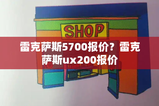 雷克萨斯5700报价？雷克萨斯ux200报价-第1张图片-星选测评