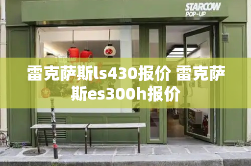 雷克萨斯ls430报价 雷克萨斯es300h报价