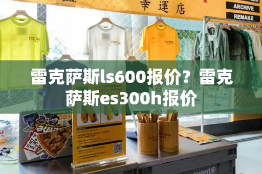 雷克萨斯ls600报价？雷克萨斯es300h报价-第1张图片-星选测评