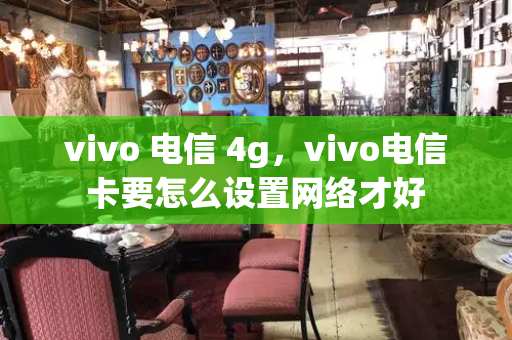 vivo 电信 4g，vivo电信卡要怎么设置网络才好