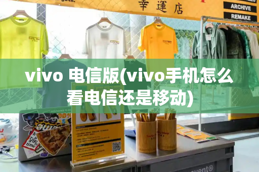 vivo 电信版(vivo手机怎么看电信还是移动)-第1张图片-星选测评