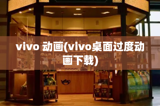 vivo 动画(vivo桌面过度动画下载)-第1张图片-星选测评