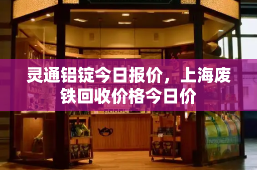 灵通铝锭今日报价，上海废铁回收价格今日价-第1张图片-星选测评