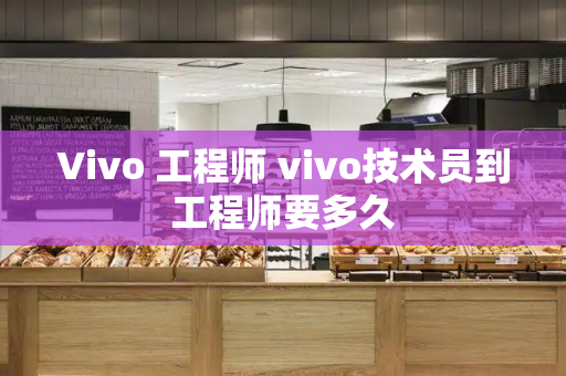 Vivo 工程师 vivo技术员到工程师要多久