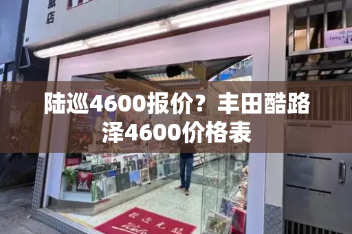 陆巡4600报价？丰田酷路泽4600价格表