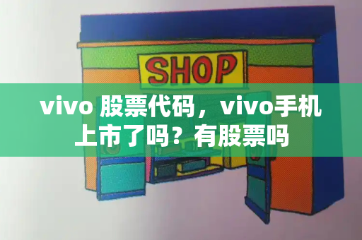 vivo 股票代码，vivo手机上市了吗？有股票吗-第1张图片-星选测评