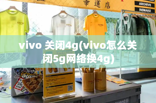 vivo 关闭4g(vivo怎么关闭5g网络换4g)