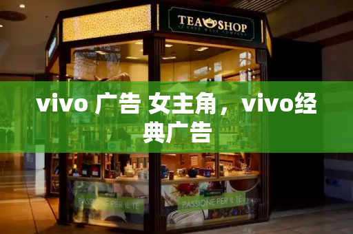 vivo 广告 女主角，vivo经典广告-第1张图片-星选测评