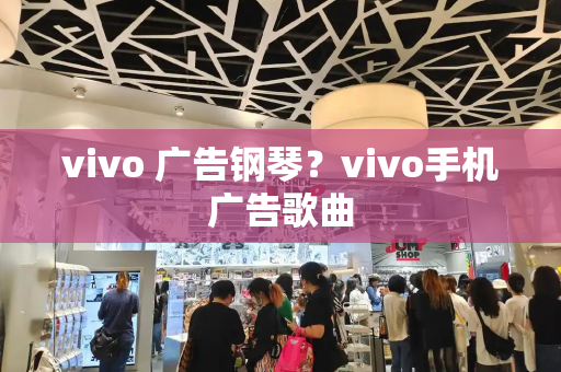 vivo 广告钢琴？vivo手机广告歌曲