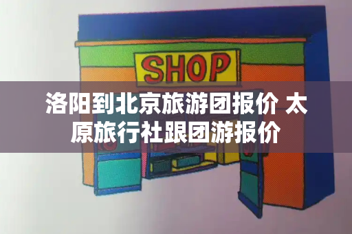 洛阳到北京旅游团报价 太原旅行社跟团游报价-第1张图片-星选测评