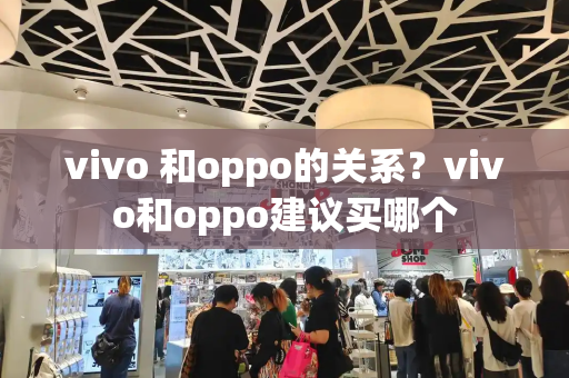 vivo 和oppo的关系？vivo和oppo建议买哪个-第1张图片-星选测评