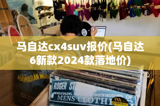 马自达cx4suv报价(马自达6新款2024款落地价)-第1张图片-星选测评