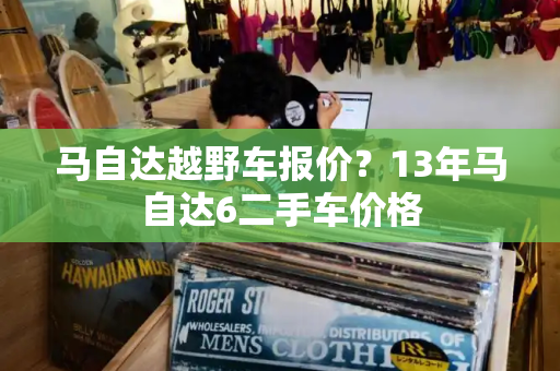 马自达越野车报价？13年马自达6二手车价格