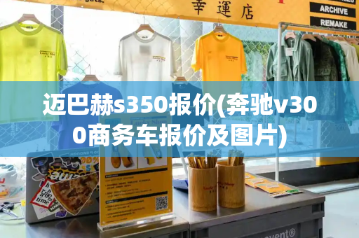 迈巴赫s350报价(奔驰v300商务车报价及图片)-第1张图片-星选测评