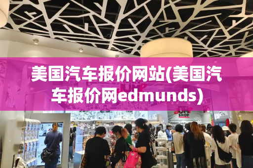 美国汽车报价网站(美国汽车报价网edmunds)-第1张图片-星选测评