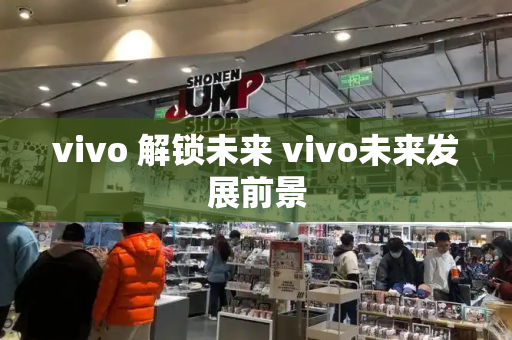 vivo 解锁未来 vivo未来发展前景-第1张图片-星选测评