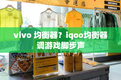 vivo 均衡器？iqoo均衡器调游戏脚步声-第1张图片-星选测评