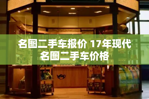 名图二手车报价 17年现代名图二手车价格