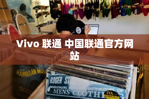 Vivo 联通 中国联通官方网站-第1张图片-星选测评