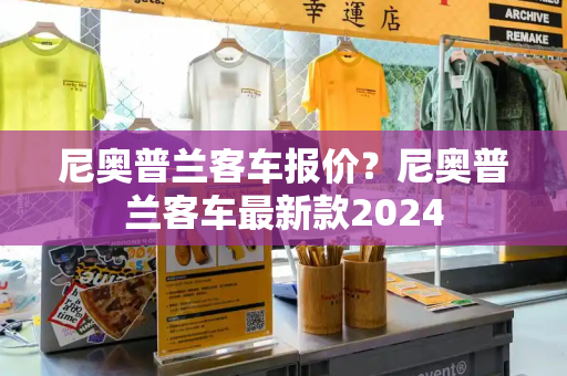 尼奥普兰客车报价？尼奥普兰客车最新款2024