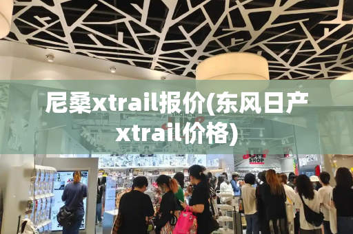 尼桑xtrail报价(东风日产xtrail价格)-第1张图片-星选测评