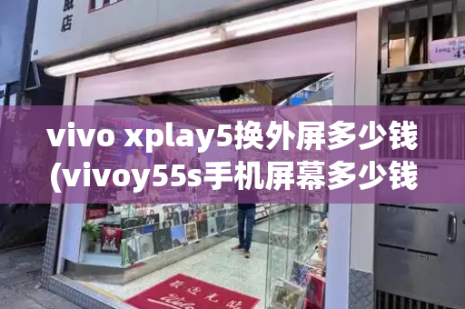 vivo xplay5换外屏多少钱(vivoy55s手机屏幕多少钱)