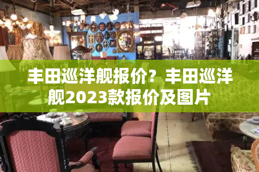 丰田巡洋舰报价？丰田巡洋舰2023款报价及图片-第1张图片-星选测评