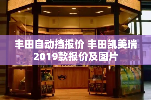 丰田自动挡报价 丰田凯美瑞2019款报价及图片