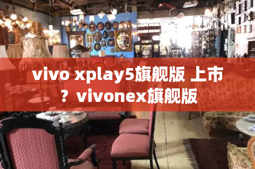 vivo xplay5旗舰版 上市？vivonex旗舰版