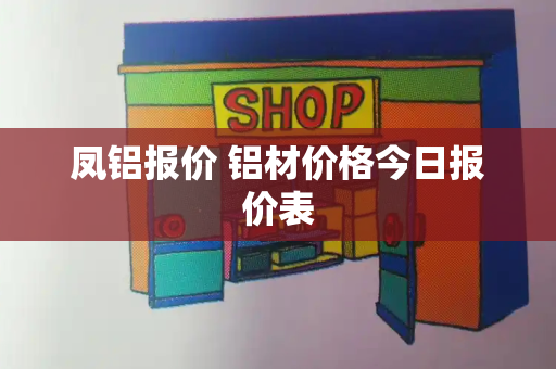 凤铝报价 铝材价格今日报价表-第1张图片-星选测评