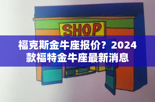 福克斯金牛座报价？2024款福特金牛座最新消息