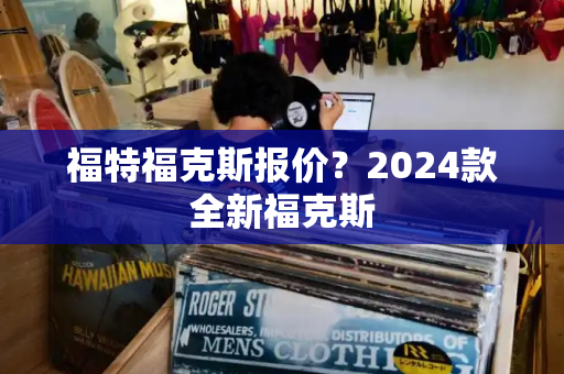 福特福克斯报价？2024款全新福克斯