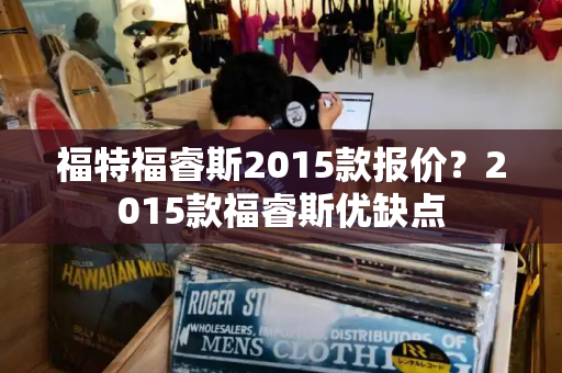 福特福睿斯2015款报价？2015款福睿斯优缺点