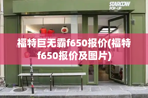 福特巨无霸f650报价(福特f650报价及图片)