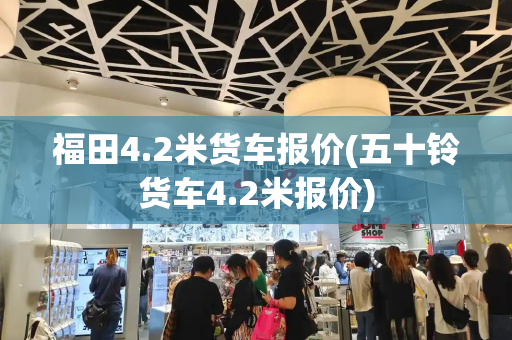 福田4.2米货车报价(五十铃货车4.2米报价)-第1张图片-星选测评