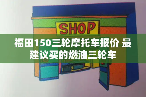 福田150三轮摩托车报价 最建议买的燃油三轮车